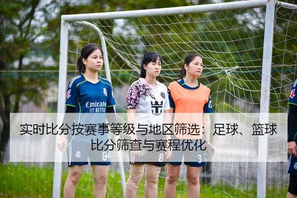 实时比分按赛事等级与地区筛选：足球、篮球比分筛查与赛程优化